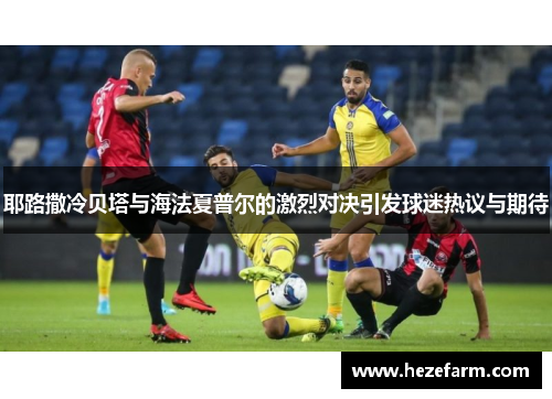 耶路撒冷贝塔与海法夏普尔的激烈对决引发球迷热议与期待