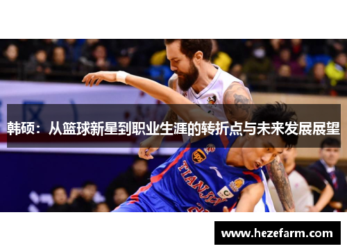 韩硕:从篮球新星到职业生涯的转折点与未来发展展望